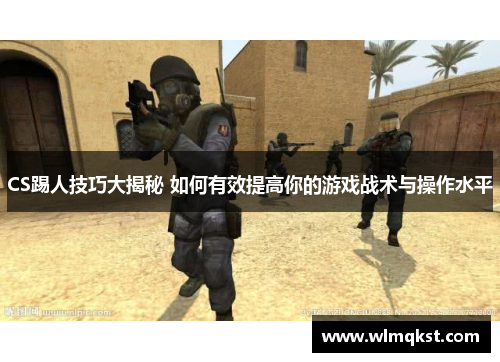 CS踢人技巧大揭秘 如何有效提高你的游戏战术与操作水平