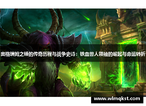 奥格瑞姆之锤的传奇历程与战争史诗：铁血兽人领袖的崛起与命运转折