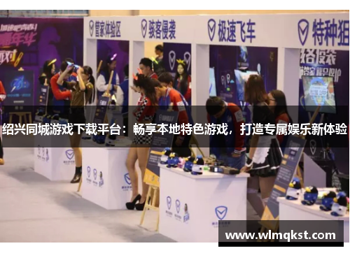 绍兴同城游戏下载平台：畅享本地特色游戏，打造专属娱乐新体验