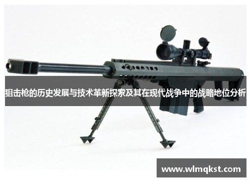 狙击枪的历史发展与技术革新探索及其在现代战争中的战略地位分析
